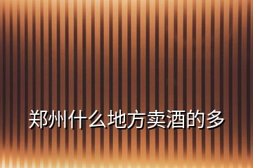 鄭州什么地方賣酒的多