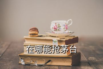 在哪能搶茅臺(tái)