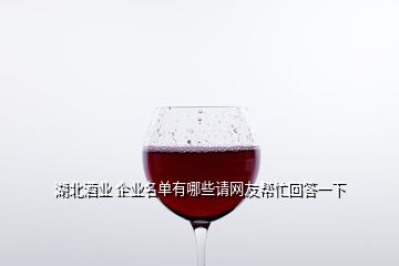 湖北酒業(yè) 企業(yè)名單有哪些請(qǐng)網(wǎng)友幫忙回答一下