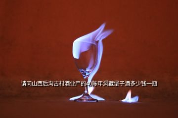 請(qǐng)問山西后溝古村酒業(yè)產(chǎn)的40陳年洞藏堡子酒多少錢一瓶