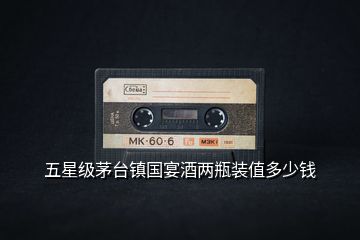 五星級(jí)茅臺(tái)鎮(zhèn)國宴酒兩瓶裝值多少錢