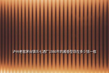 瀘州老窖茅臺(tái)鎮(zhèn)五七酒廠1986年的醬香型現(xiàn)在多少錢(qián)一瓶