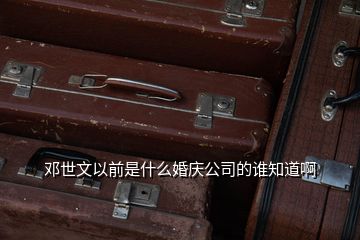 鄧世文以前是什么婚慶公司的誰(shuí)知道啊