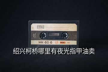 紹興柯橋哪里有夜光指甲油賣
