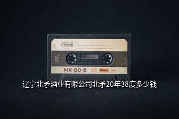 遼寧北矛酒業(yè)有限公司北矛20年38度多少錢