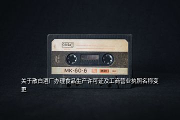 關于散白酒廠辦理食品生產許可證及工商營業(yè)執(zhí)照名稱變更