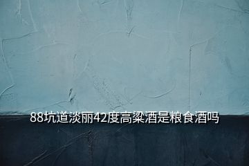 88坑道淡麗42度高粱酒是糧食酒嗎
