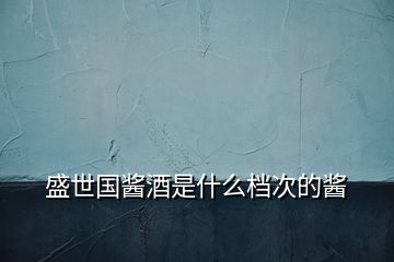盛世國醬酒是什么檔次的醬