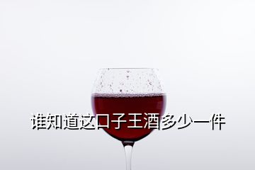 誰(shuí)知道這口子王酒多少一件