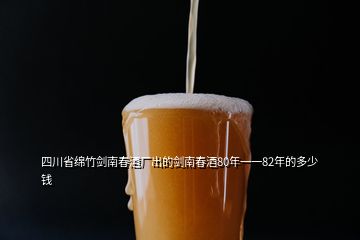 四川省綿竹劍南春酒廠出的劍南春酒80年一一82年的多少錢(qián)