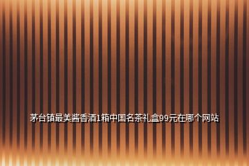 茅臺(tái)鎮(zhèn)最美醬香酒1箱中國(guó)名茶禮盒99元在哪個(gè)網(wǎng)站