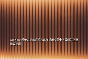 windows系統(tǒng)之家的系統(tǒng)怎么樣好用嗎哪個下載網站信譽比較好啊