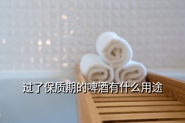 過(guò)了保質(zhì)期的啤酒有什么用途