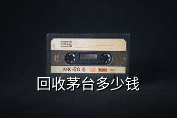 回收茅臺(tái)多少錢