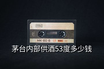 茅臺(tái)內(nèi)部供酒53度多少錢(qián)