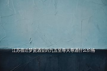 江蘇宿遷夢瓷酒業(yè)的九五至尊天尊酒什么價格