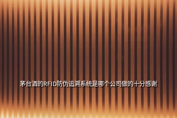 茅臺酒的RFID防偽追溯系統(tǒng)是哪個公司做的十分感謝