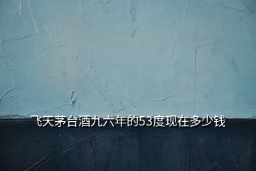 飛天茅臺(tái)酒九六年的53度現(xiàn)在多少錢(qián)