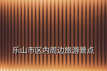 樂山市區(qū)內(nèi)周邊旅游景點(diǎn)