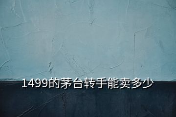1499的茅臺(tái)轉(zhuǎn)手能賣多少