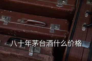 八十年茅臺酒什么價(jià)格