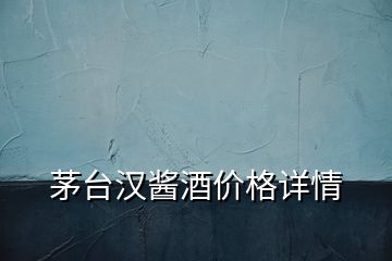 茅臺(tái)漢醬酒價(jià)格詳情