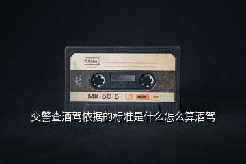 交警查酒駕依據(jù)的標準是什么怎么算酒駕