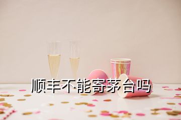 順豐不能寄茅臺(tái)嗎