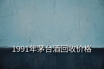 1991年茅臺(tái)酒回收價(jià)格
