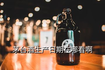 茅臺酒生產(chǎn)日期在哪看啊