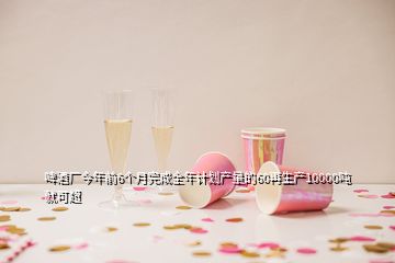 啤酒廠今年前6個(gè)月完成全年計(jì)劃產(chǎn)量的60再生產(chǎn)10000噸就可超
