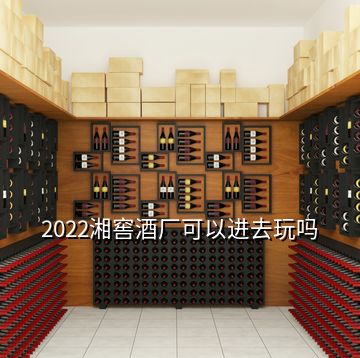 2022湘窖酒廠可以進去玩嗎