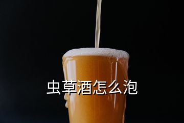 蟲(chóng)草酒怎么泡