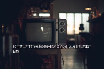 80年前出廠的飛天500毫升的茅臺(tái)酒為什么沒(méi)有標(biāo)注出廠日期