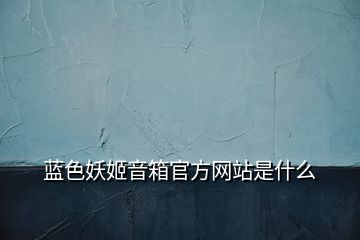 藍(lán)色妖姬音箱官方網(wǎng)站是什么