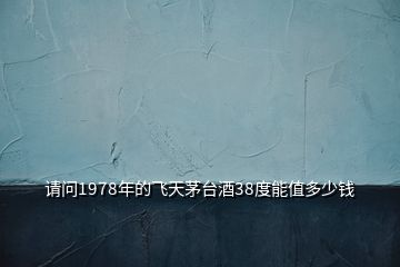 請(qǐng)問(wèn)1978年的飛天茅臺(tái)酒38度能值多少錢(qián)
