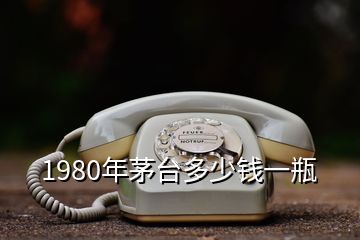 1980年茅臺(tái)多少錢一瓶
