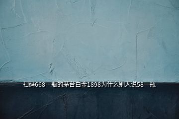 掃碼668一瓶的茅臺(tái)白金1898為什么別人說58一瓶