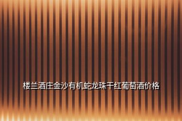 樓蘭酒莊金沙有機(jī)蛇龍珠干紅葡萄酒價(jià)格