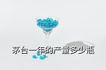 茅臺一年的產(chǎn)量多少瓶