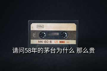 請問58年的茅臺為什么 那么貴