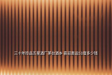 三十年珍品五星酒廠茅臺酒鄉(xiāng) 喜迎奧運53度多少錢