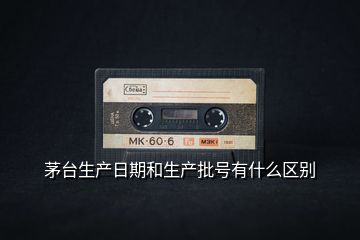 茅臺(tái)生產(chǎn)日期和生產(chǎn)批號(hào)有什么區(qū)別