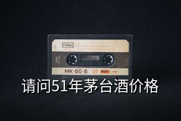請(qǐng)問51年茅臺(tái)酒價(jià)格