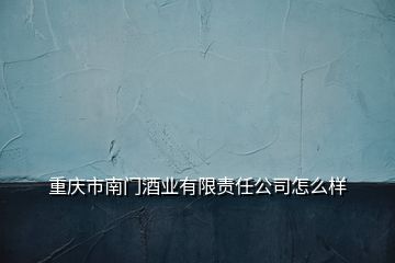 重慶市南門酒業(yè)有限責任公司怎么樣