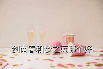 劍南春和夢之藍哪個好