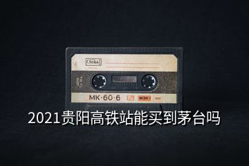 2021貴陽(yáng)高鐵站能買(mǎi)到茅臺(tái)嗎