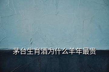 茅臺生肖酒為什么羊年最貴