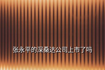 張永平的深桑達公司上市了嗎
