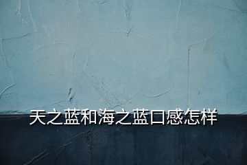 天之藍(lán)和海之藍(lán)口感怎樣